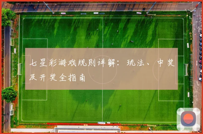 七星彩游戏规则详解：玩法、中奖及开奖全指南