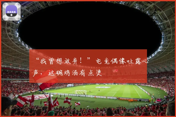 “我曾想放弃！”电竞偶像吐露心声，这碗鸡汤有点烫