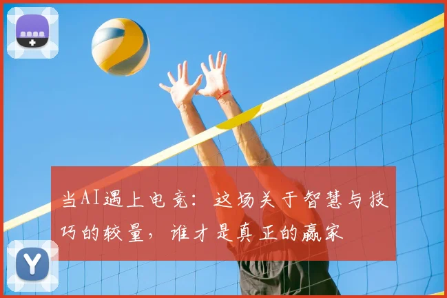 当AI遇上电竞：这场关于智慧与技巧的较量，谁才是真正的赢家