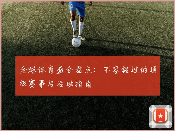 全球体育盛会盘点：不容错过的顶级赛事与活动指南