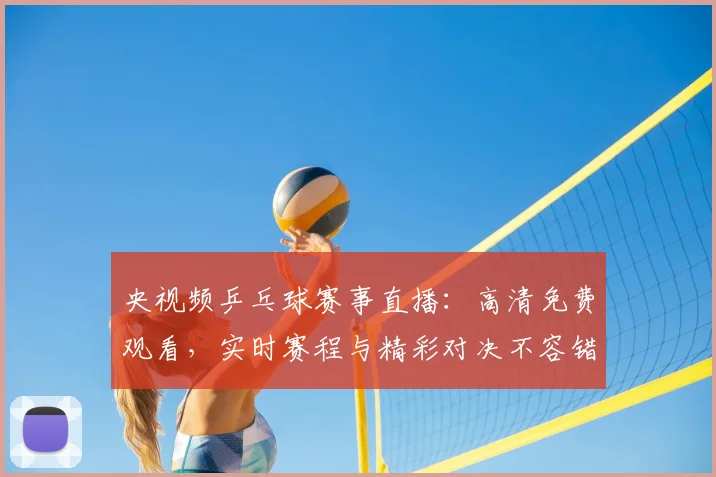 央视频乒乓球赛事直播：高清免费观看，实时赛程与精彩对决不容错过