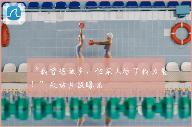 “我曾想放弃，但家人给了我力量！”采访片段曝光