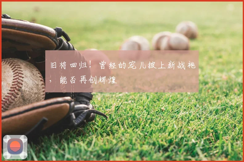 旧将回归！曾经的宠儿披上新战袍，能否再创辉煌