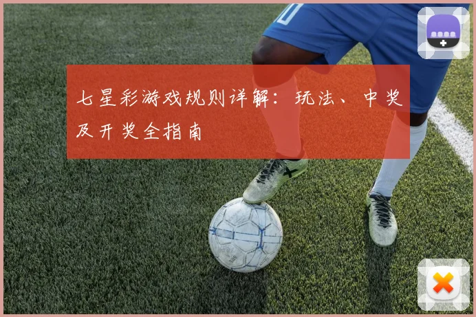 七星彩游戏规则详解：玩法、中奖及开奖全指南