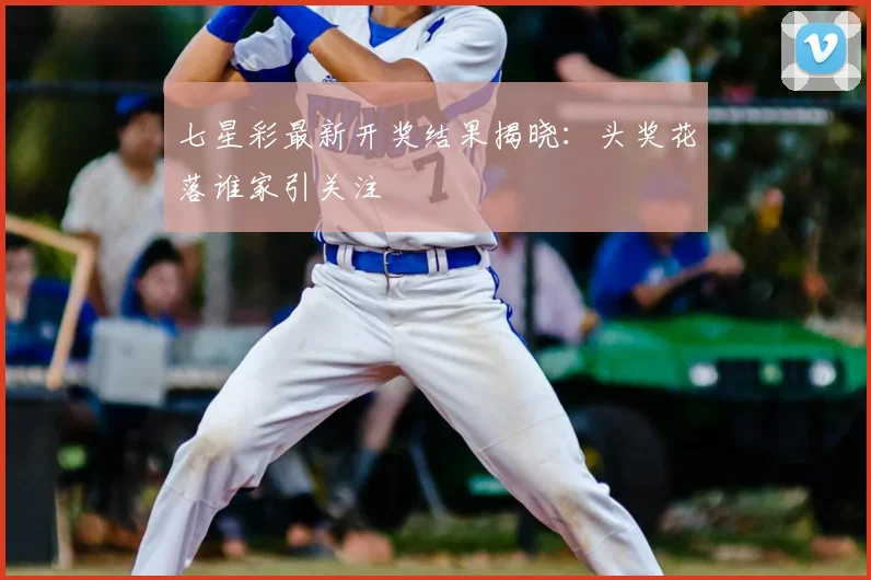 七星彩最新开奖结果揭晓：头奖花落谁家引关注
