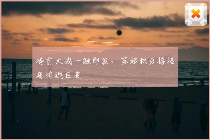 榜首大战一触即发，苏超积分榜格局将迎巨变