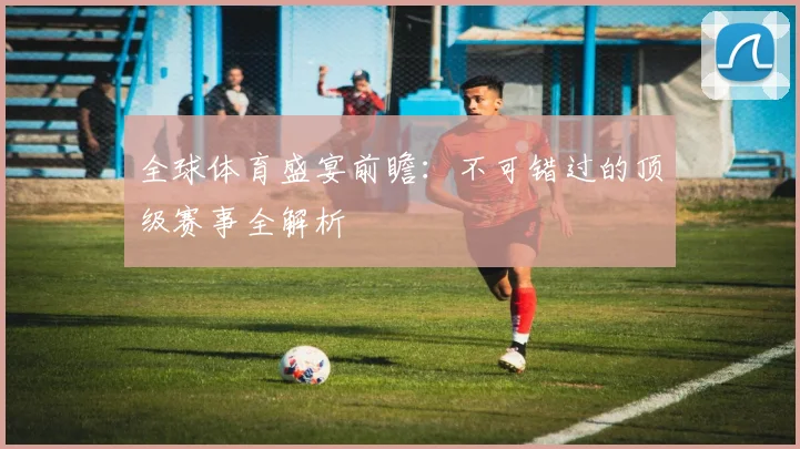 全球体育盛宴前瞻：不可错过的顶级赛事全解析