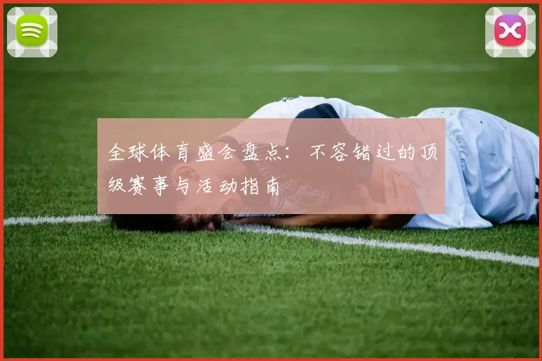 全球体育盛会盘点：不容错过的顶级赛事与活动指南
