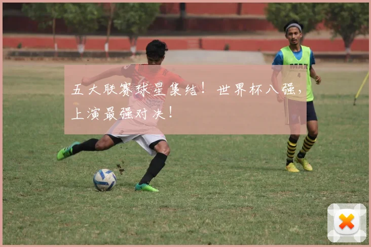 五大联赛球星集结！世界杯八强，上演最强对决！