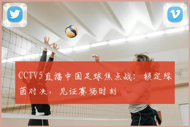 CCTV5直播中国足球焦点战：锁定绿茵对决，见证赛场时刻