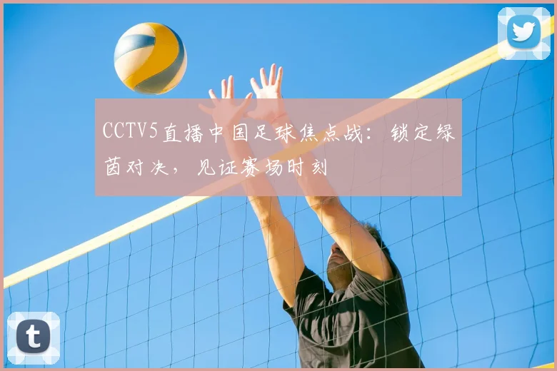 CCTV5直播中国足球焦点战：锁定绿茵对决，见证赛场时刻