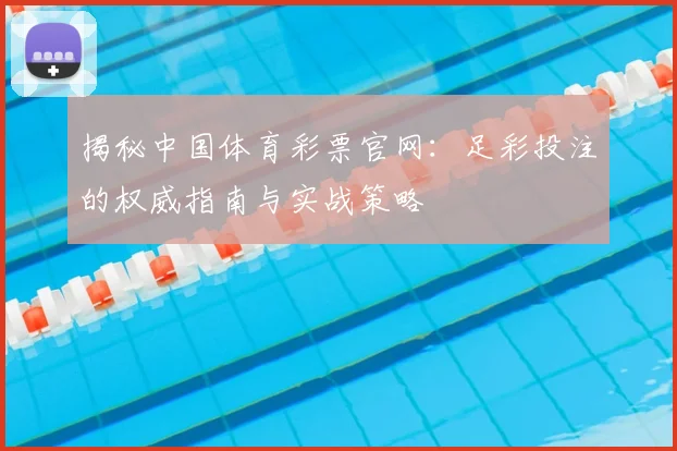 揭秘中国体育彩票官网：足彩投注的权威指南与实战策略