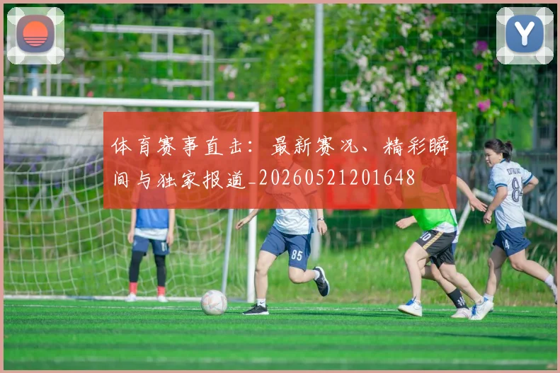 体育赛事直击：最新赛况、精彩瞬间与独家报道_20260521201648