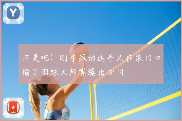不是吧！刚夺冠的选手又在家门口输了羽球大师赛爆出冷门