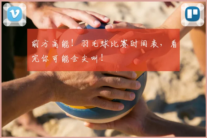 前方高能！羽毛球比赛时间表，看完你可能会尖叫！
