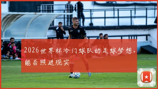 2026世界杯冷门球队的足球梦想，能否照进现实