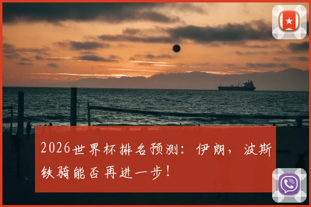 2026世界杯排名预测:伊朗,波斯铁骑能否再进一步!