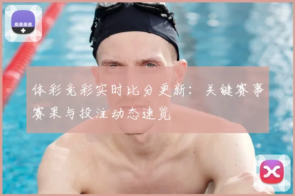 体彩竞彩实时比分更新：关键赛事赛果与投注动态速览