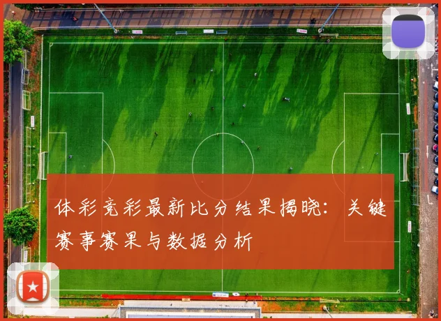 体彩竞彩最新比分结果揭晓：关键赛事赛果与数据分析
