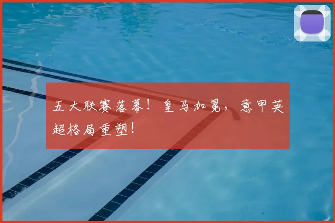 五大联赛落幕！皇马加冕，意甲英超格局重塑！