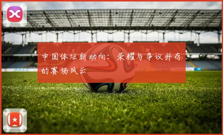 中国体坛新动向：荣耀与争议并存的赛场风云