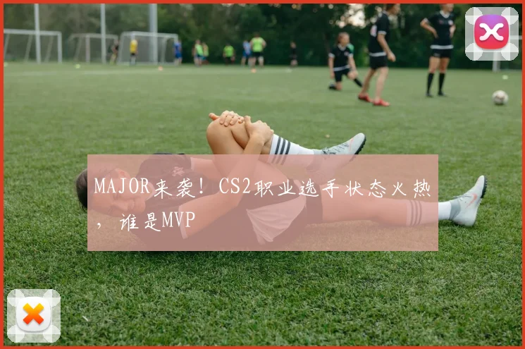 MAJOR来袭！CS2职业选手状态火热，谁是MVP