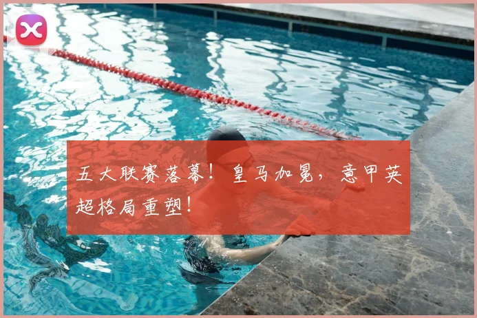 五大联赛落幕！皇马加冕，意甲英超格局重塑！