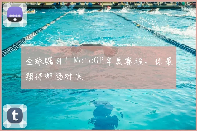 全球瞩目！MotoGP年度赛程，你最期待哪场对决