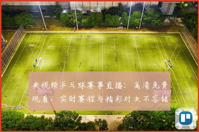 央视频乒乓球赛事直播：高清免费观看，实时赛程与精彩对决不容错过