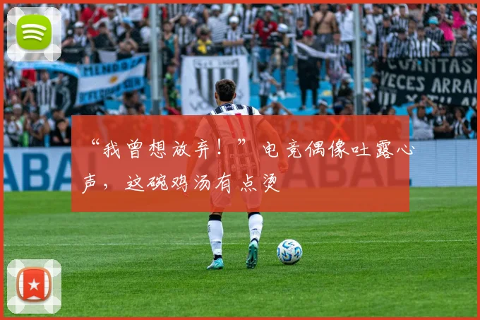 “我曾想放弃！”电竞偶像吐露心声，这碗鸡汤有点烫