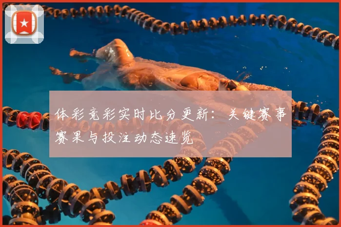 体彩竞彩实时比分更新:关键赛事赛果与投注动态速览